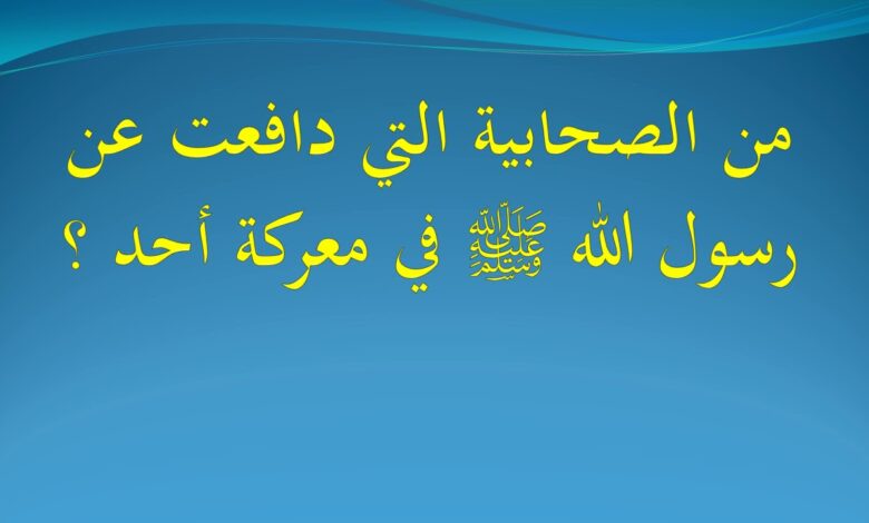 من هي الصحابية التي دافعت عن الرسول في غزوة أحد